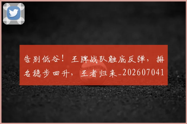 告别低谷！王牌战队触底反弹，排名稳步回升，王者归来_20260704175518