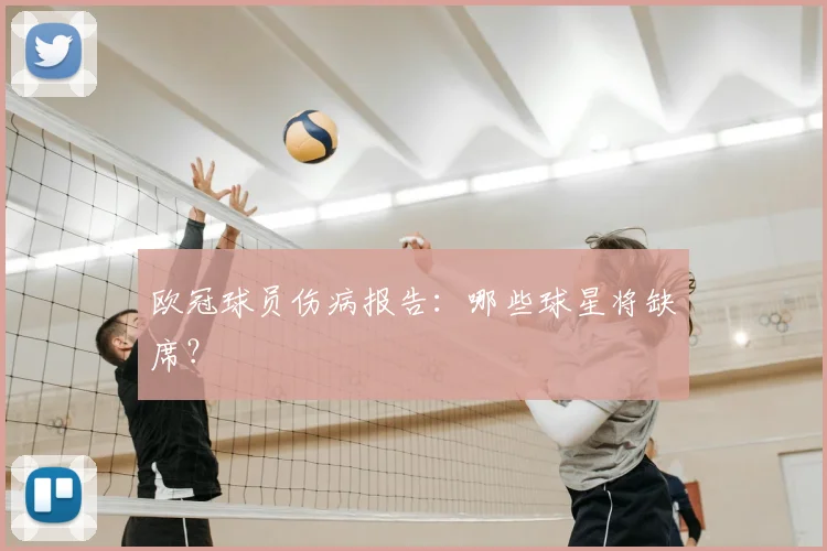 欧冠球员伤病报告:哪些球星将缺席?