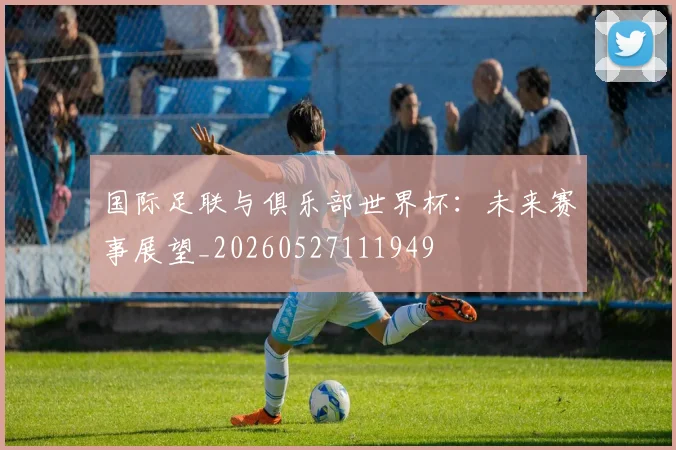国际足联与俱乐部世界杯：未来赛事展望_20260527111949