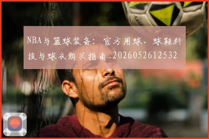 NBA与篮球装备：官方用球、球鞋科技与球衣购买指南_20260526125328