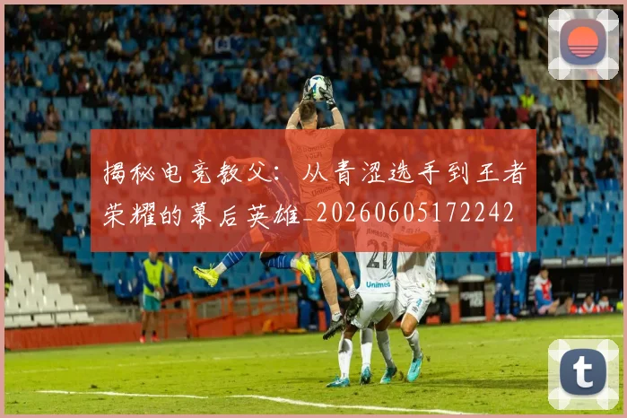 揭秘电竞教父:从青涩选手到王者荣耀的幕后英雄_20260605172242