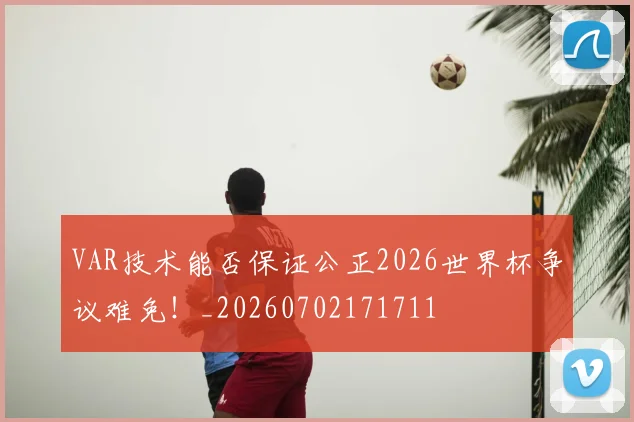 VAR技术能否保证公正2026世界杯争议难免！_20260702171711