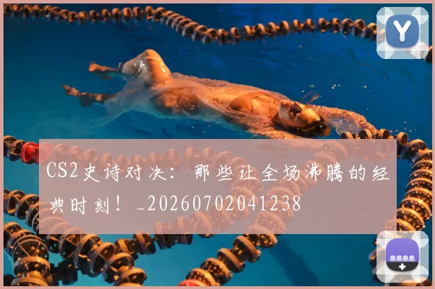 CS2史诗对决：那些让全场沸腾的经典时刻！_20260702041238