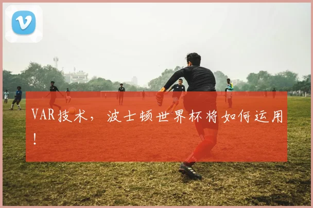 VAR技术,波士顿世界杯将如何运用!