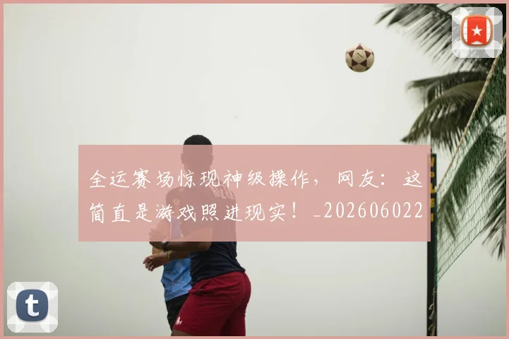 全运赛场惊现神级操作,网友:这简直是游戏照进现实!_20260602212318