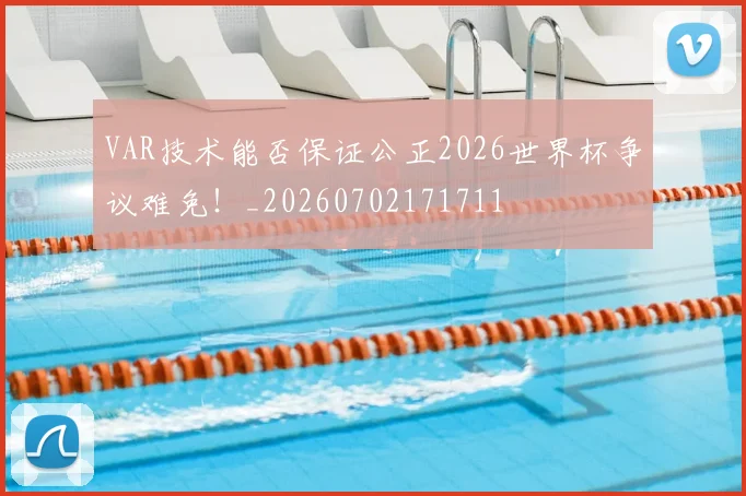 VAR技术能否保证公正2026世界杯争议难免！_20260702171711