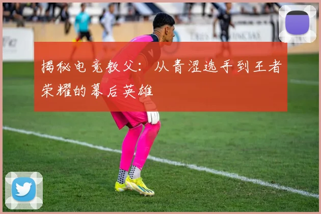 揭秘电竞教父:从青涩选手到王者荣耀的幕后英雄