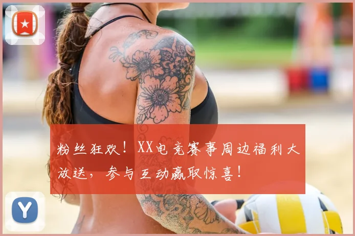 粉丝狂欢！XX电竞赛事周边福利大放送，参与互动赢取惊喜！