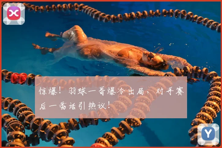 惊爆!羽球一哥爆冷出局,对手赛后一番话引热议!