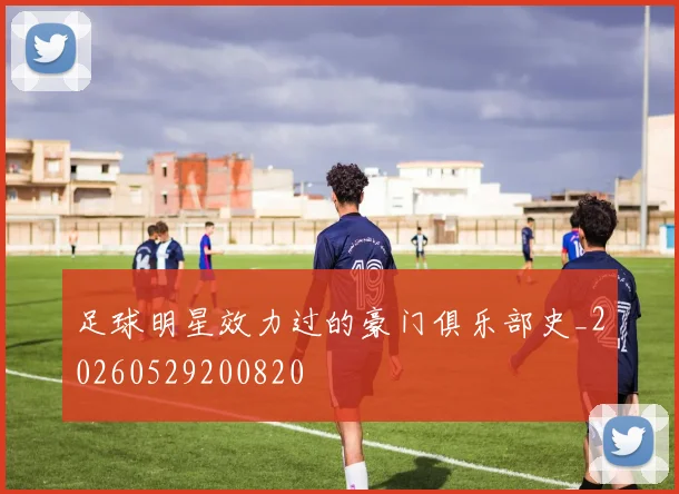 足球明星效力过的豪门俱乐部史_20260529200820