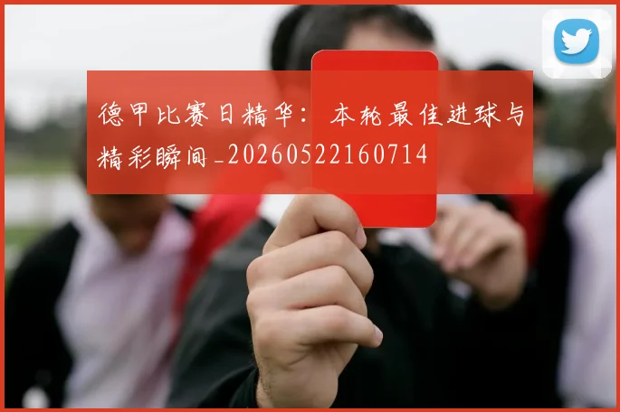 德甲比赛日精华:本轮最佳进球与精彩瞬间_20260522160714