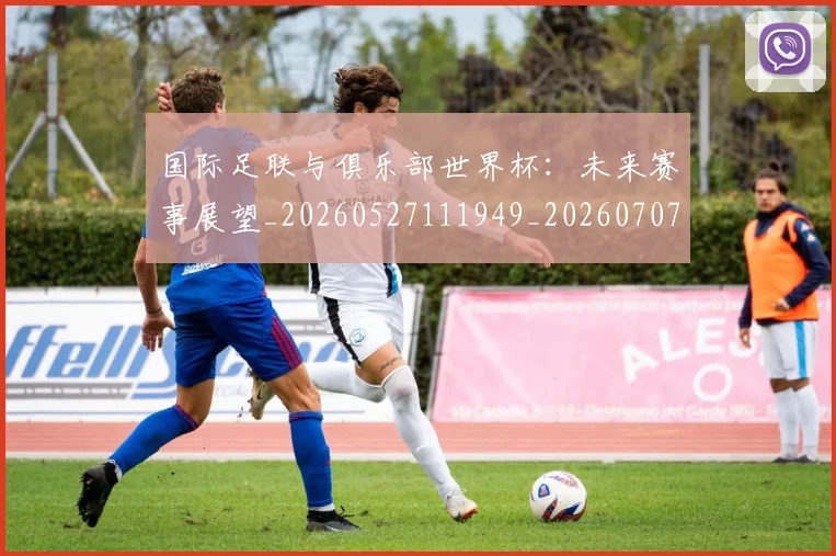 国际足联与俱乐部世界杯：未来赛事展望_20260527111949_20260707020058