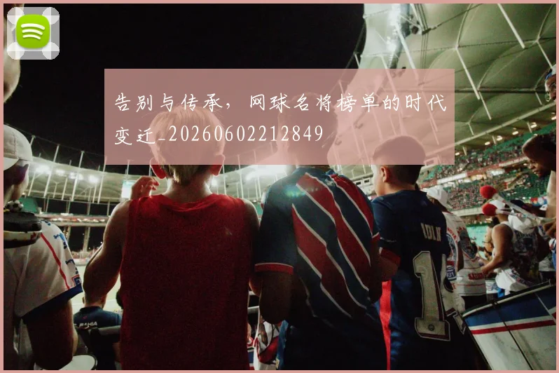 告别与传承，网球名将榜单的时代变迁_20260602212849