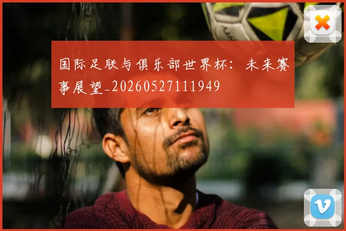 国际足联与俱乐部世界杯：未来赛事展望_20260527111949