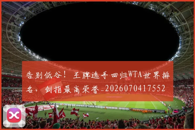 告别低谷！王牌选手回归WTA世界排名，剑指最高荣誉_20260704175521