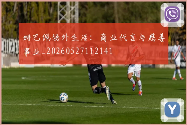 姆巴佩场外生活:商业代言与慈善事业_20260527112141
