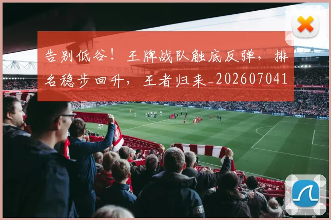 告别低谷！王牌战队触底反弹，排名稳步回升，王者归来_20260704175518