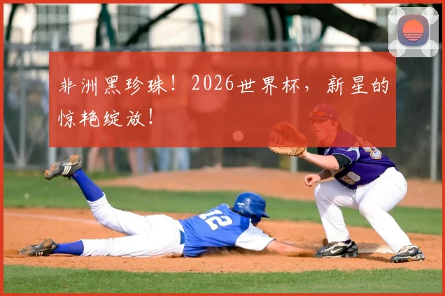 非洲黑珍珠！2026世界杯，新星的惊艳绽放！