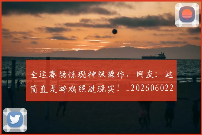 全运赛场惊现神级操作，网友：这简直是游戏照进现实！_20260602212318_20260704171823