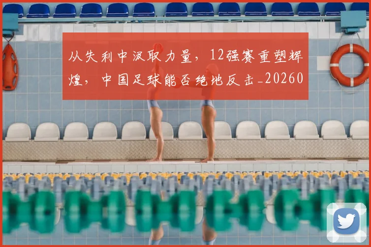 从失利中汲取力量，12强赛重塑辉煌，中国足球能否绝地反击_20260601173007