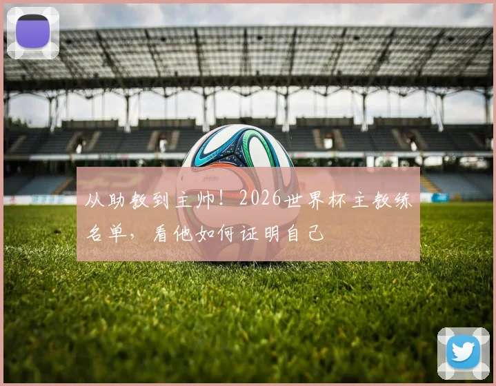 从助教到主帅！2026世界杯主教练名单，看他如何证明自己