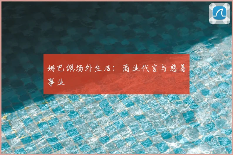 姆巴佩场外生活：商业代言与慈善事业