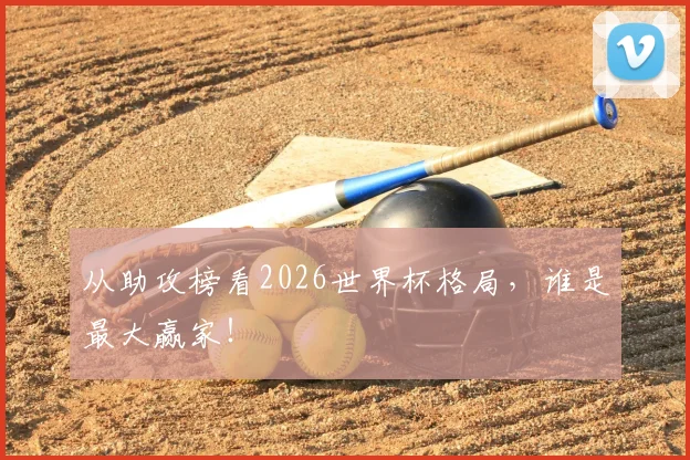 从助攻榜看2026世界杯格局，谁是最大赢家！