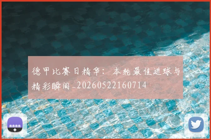 德甲比赛日精华：本轮最佳进球与精彩瞬间_20260522160714