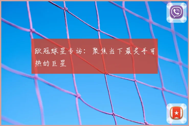 欧冠球星专访：聚焦当下最炙手可热的巨星
