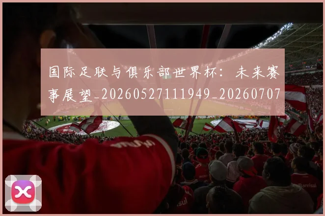 国际足联与俱乐部世界杯：未来赛事展望_20260527111949_20260707020058