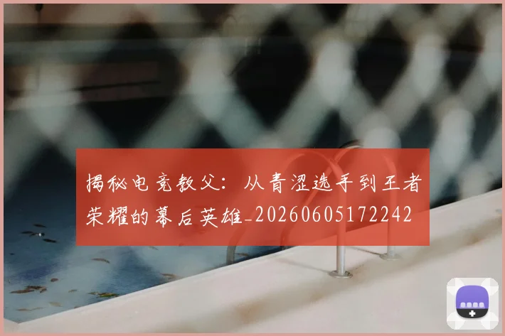 揭秘电竞教父：从青涩选手到王者荣耀的幕后英雄_20260605172242