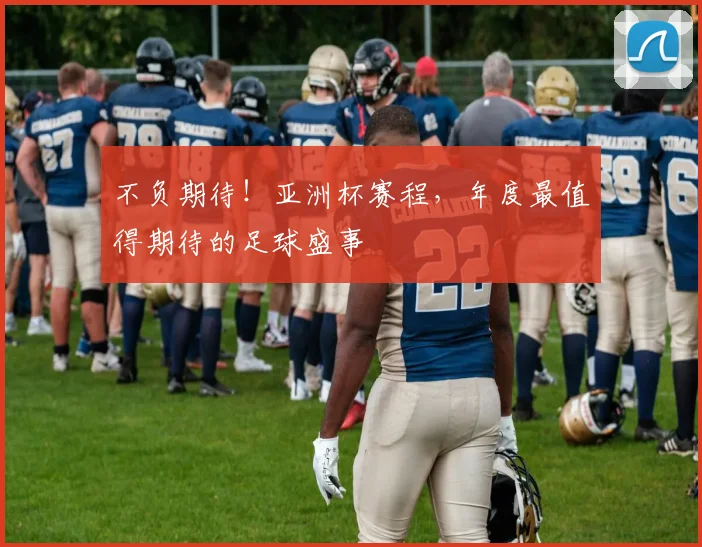 不负期待！亚洲杯赛程，年度最值得期待的足球盛事