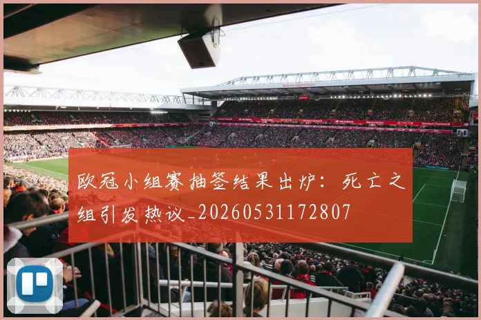 欧冠小组赛抽签结果出炉：死亡之组引发热议_20260531172807