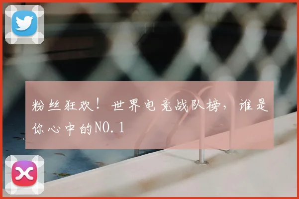 粉丝狂欢！世界电竞战队榜，谁是你心中的NO.1