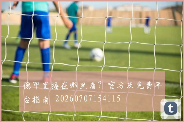 德甲直播在哪里看？官方及免费平台指南_20260707154115