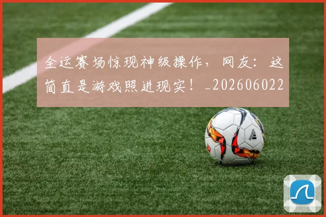 全运赛场惊现神级操作,网友:这简直是游戏照进现实!_20260602212318