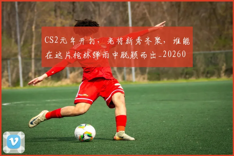 CS2元年开打,老将新秀齐聚,谁能在这片枪林弹雨中脱颖而出_20260702041236