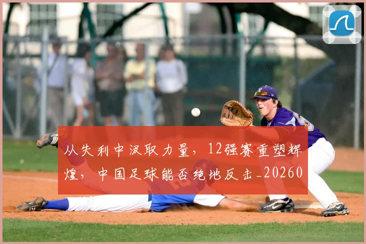 从失利中汲取力量，12强赛重塑辉煌，中国足球能否绝地反击_20260601173007