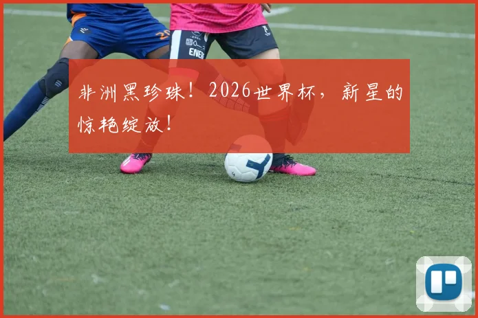 非洲黑珍珠！2026世界杯，新星的惊艳绽放！