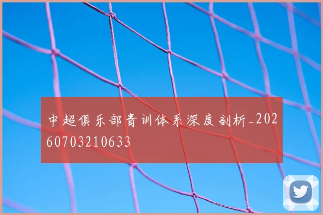 中超俱乐部青训体系深度剖析_20260703210633